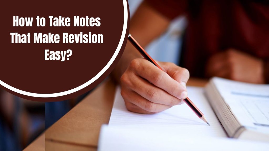 Understanding How to Take Notes That Make Revision Easy and Why Most Notes Fail During Revision
